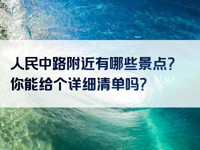 人民中路附近有哪些景点？你能给个详细清单吗？