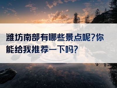 潍坊南部有哪些景点呢？你能给我推荐一下吗？