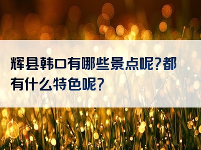 辉县韩口有哪些景点呢？都有什么特色呢？