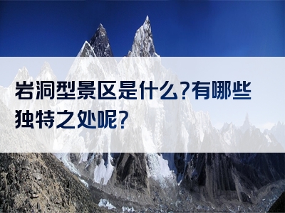 岩洞型景区是什么？有哪些独特之处呢？