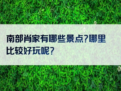 南部肖家有哪些景点？哪里比较好玩呢？