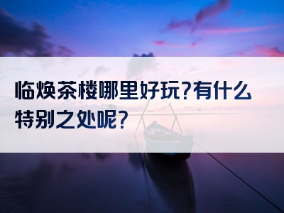 临焕茶楼哪里好玩？有什么特别之处呢？