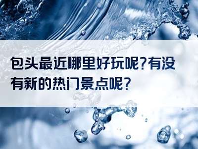 包头最近哪里好玩呢？有没有新的热门景点呢？