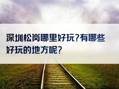 深圳松岗哪里好玩？有哪些好玩的地方呢？