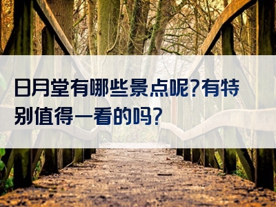 日月堂有哪些景点呢？有特别值得一看的吗？