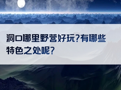 洞口哪里野营好玩？有哪些特色之处呢？