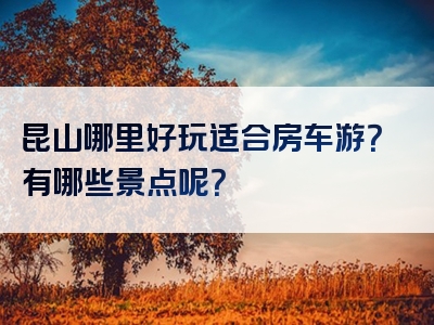 昆山哪里好玩适合房车游？有哪些景点呢？