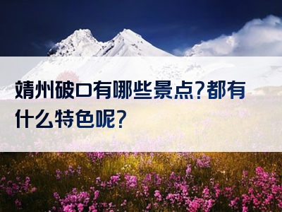 靖州破口有哪些景点？都有什么特色呢？