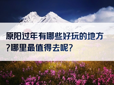 原阳过年有哪些好玩的地方？哪里最值得去呢？