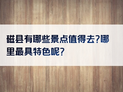 磁县有哪些景点值得去？哪里最具特色呢？