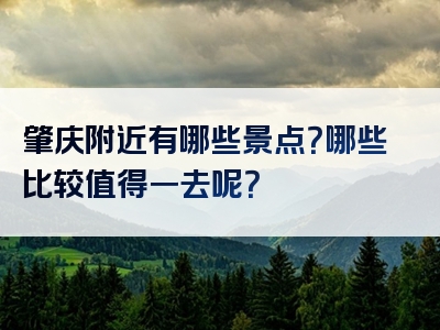 肇庆附近有哪些景点？哪些比较值得一去呢？