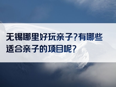 无锡哪里好玩亲子？有哪些适合亲子的项目呢？