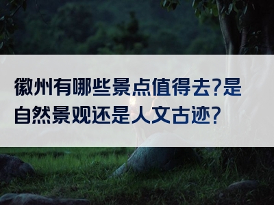 徽州有哪些景点值得去？是自然景观还是人文古迹？