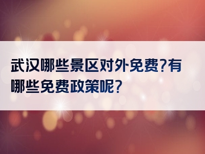 武汉哪些景区对外免费？有哪些免费政策呢？