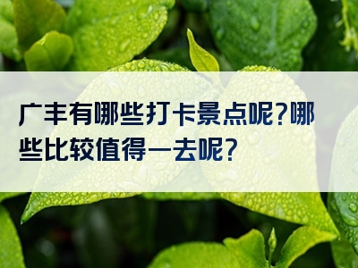 广丰有哪些打卡景点呢？哪些比较值得一去呢？