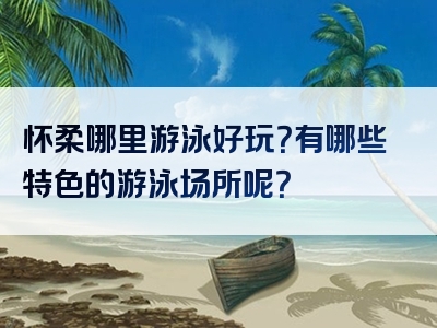 怀柔哪里游泳好玩？有哪些特色的游泳场所呢？