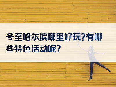 冬至哈尔滨哪里好玩？有哪些特色活动呢？