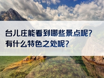 台儿庄能看到哪些景点呢？有什么特色之处呢？