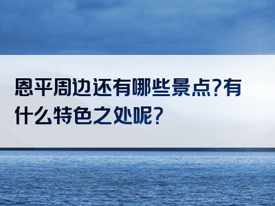 恩平周边还有哪些景点？有什么特色之处呢？