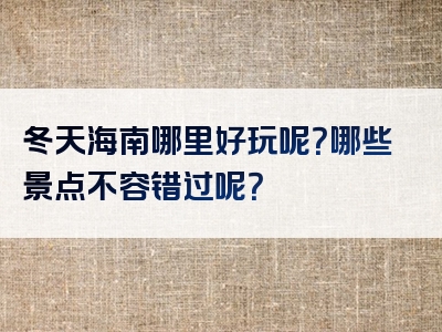 冬天海南哪里好玩呢？哪些景点不容错过呢？