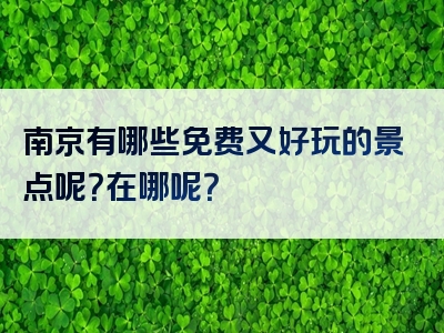 南京有哪些免费又好玩的景点呢？在哪呢？