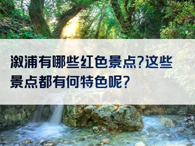 溆浦有哪些红色景点？这些景点都有何特色呢？