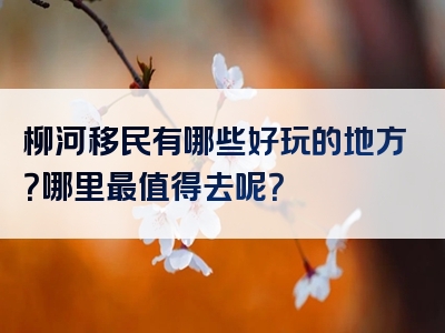 柳河移民有哪些好玩的地方？哪里最值得去呢？