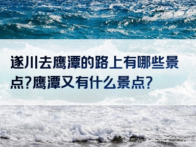 遂川去鹰潭的路上有哪些景点？鹰潭又有什么景点？