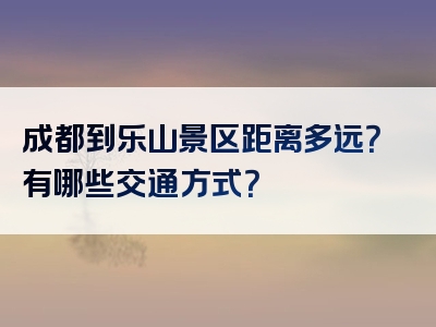 成都到乐山景区距离多远？有哪些交通方式？