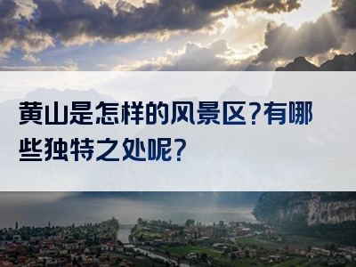 黄山是怎样的风景区？有哪些独特之处呢？