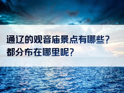 通辽的观音庙景点有哪些？都分布在哪里呢？