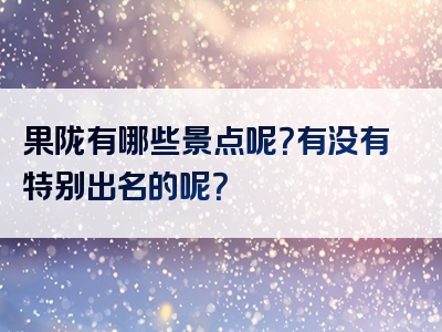 果陇有哪些景点呢？有没有特别出名的呢？