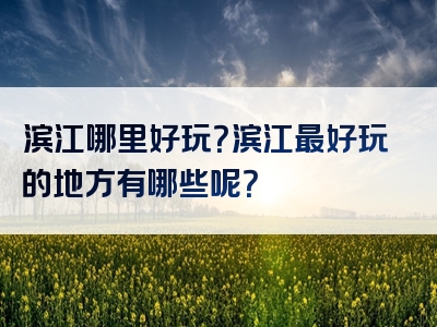 滨江哪里好玩？滨江最好玩的地方有哪些呢？