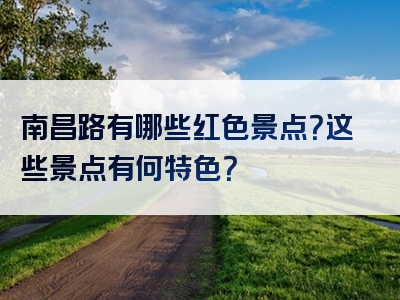 南昌路有哪些红色景点？这些景点有何特色？