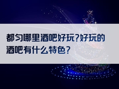 都匀哪里酒吧好玩？好玩的酒吧有什么特色？
