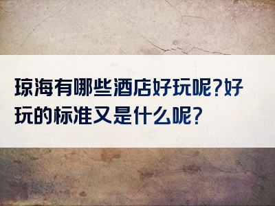 琼海有哪些酒店好玩呢？好玩的标准又是什么呢？