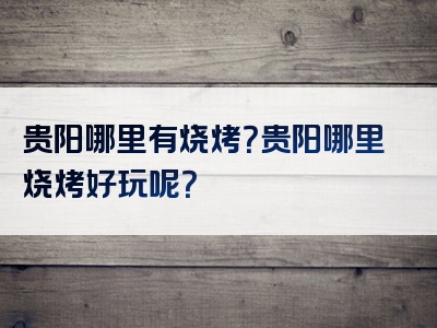 贵阳哪里有烧烤？贵阳哪里烧烤好玩呢？