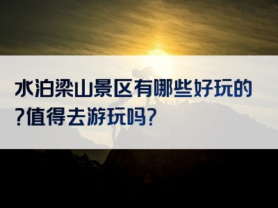 水泊梁山景区有哪些好玩的？值得去游玩吗？