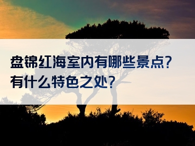 盘锦红海室内有哪些景点？有什么特色之处？