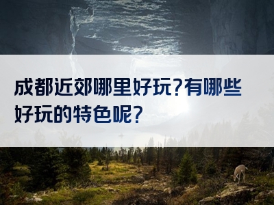 成都近郊哪里好玩？有哪些好玩的特色呢？