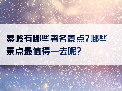 秦岭有哪些著名景点？哪些景点最值得一去呢？