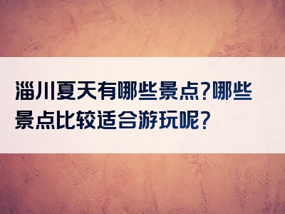 淄川夏天有哪些景点？哪些景点比较适合游玩呢？