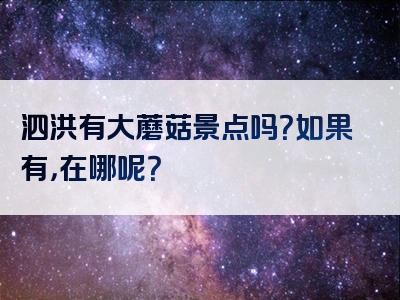 泗洪有大蘑菇景点吗？如果有，在哪呢？