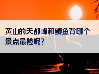 黄山的天都峰和鲫鱼背哪个景点最险呢？