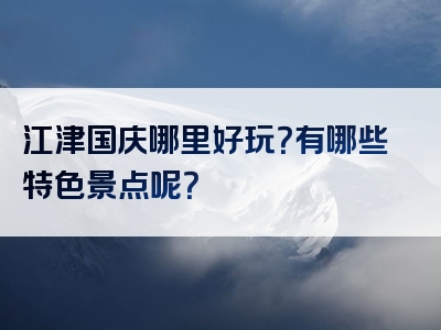 江津国庆哪里好玩？有哪些特色景点呢？