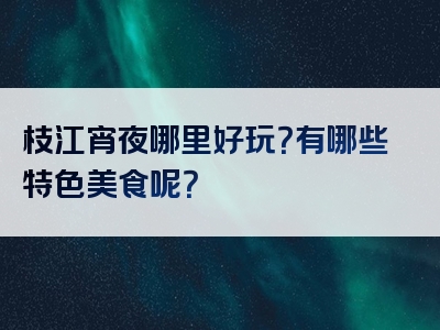 枝江宵夜哪里好玩？有哪些特色美食呢？