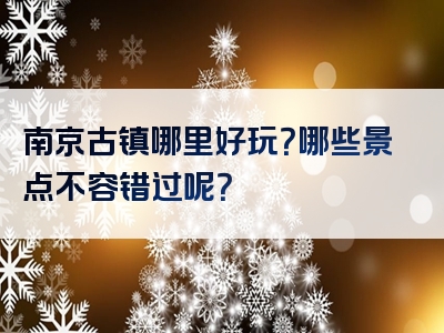 南京古镇哪里好玩？哪些景点不容错过呢？