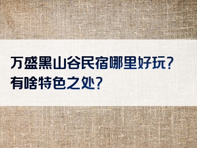 万盛黑山谷民宿哪里好玩？有啥特色之处？