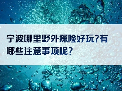 宁波哪里野外探险好玩？有哪些注意事项呢？