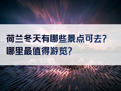 荷兰冬天有哪些景点可去？哪里最值得游览？
